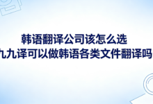 韩语翻译公司该怎么选 九九译可以做韩语各类文件翻译吗-九九译