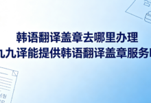 韩语翻译盖章去哪里办理 九九译能提供韩语翻译盖章服务吗-九九译