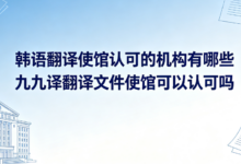 韩语翻译使馆认可的机构有哪些 九九译翻译文件使馆可以认可吗-九九译