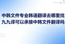 中韩文件专业韩语翻译去哪里找 九九译可以承接中韩文件翻译吗-九九译