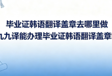 毕业证韩语翻译盖章去哪里做 九九译能办理毕业证韩语翻译盖章吗-九九译