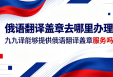 俄语翻译盖章去哪里办理 九九译能够提供俄语翻译盖章服务吗-九九译