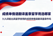 成绩单俄语翻译盖章留学用选哪家 九九译能出具留学使用的成绩单俄语翻译盖章件吗-九九译