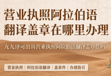 营业执照阿拉伯语翻译盖章在哪里办理 九九译可出具营业执照阿拉伯语翻译盖章件吗-九九译